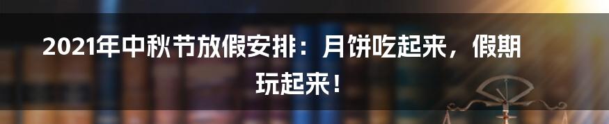 2021年中秋节放假安排:月饼吃起来,假期玩起来!