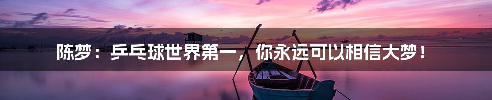 陈梦：乒乓球世界第一，你永远可以相信大梦！