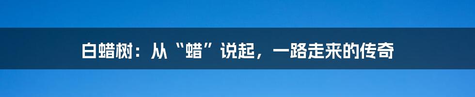 白蜡树:从“蜡”说起,一路走来的传奇