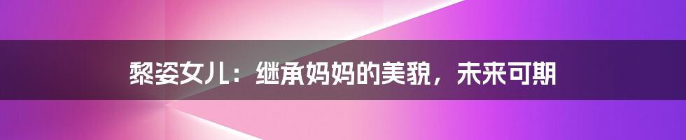 黎姿女儿:继承妈妈的美貌,未来可期