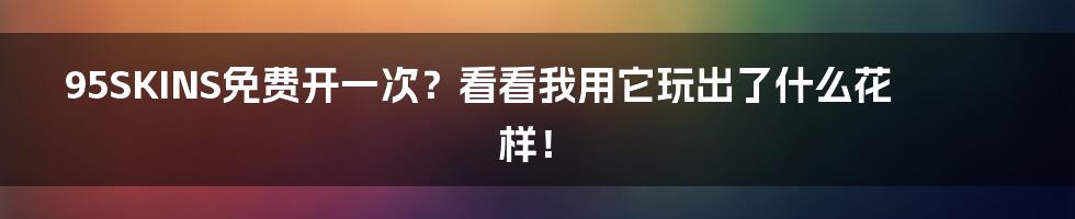 95SKINS免费开一次？看看我用它玩出了什么花样！