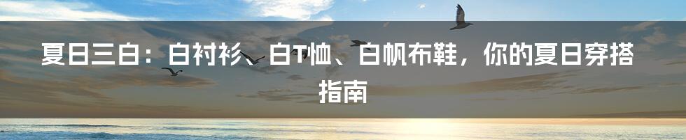 夏日三白:白衬衫、白T恤、白帆布鞋,你的夏日穿搭指南