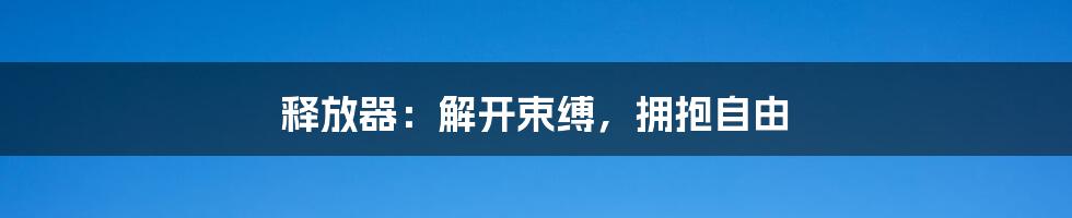 释放器:解开束缚,拥抱自由