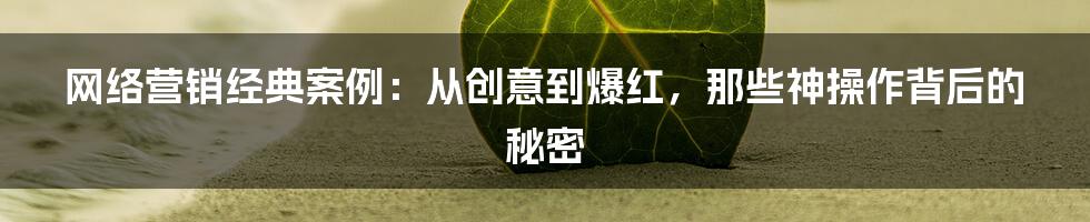 网络营销经典案例:从创意到爆红,那些神操作背后的秘密