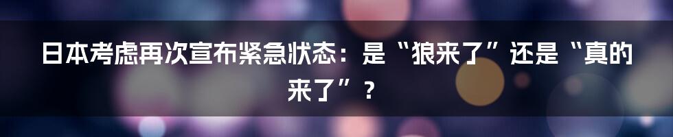 日本考虑再次宣布紧急状态:是“狼来了”还是“真的来了”?