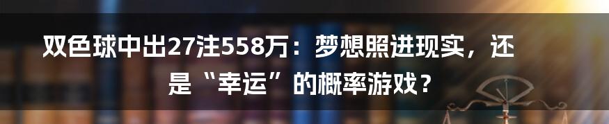 双色球中出27注558万:梦想照进现实,还是“幸运”的概率游戏?