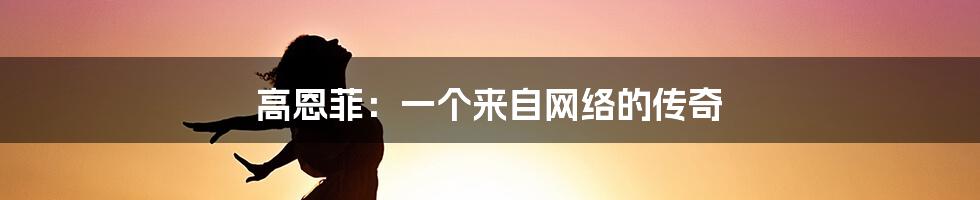 高恩菲:一个来自网络的传奇