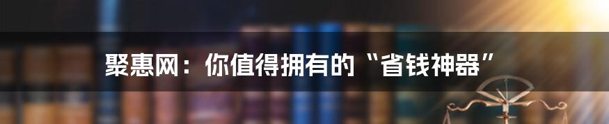 聚惠网:你值得拥有的“省钱神器”