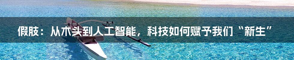 假肢:从木头到人工智能,科技如何赋予我们“新生”