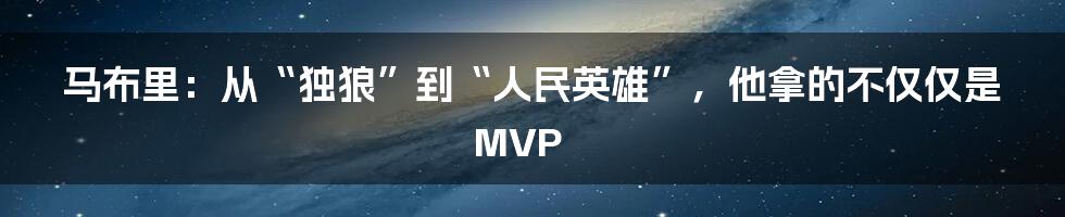 马布里:从“独狼”到“人民英雄”,他拿的不仅仅是MVP