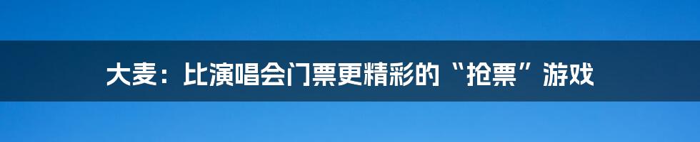 大麦:比演唱会门票更精彩的“抢票”游戏