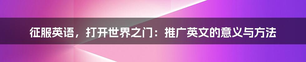征服英语,打开世界之门:推广英文的意义与方法