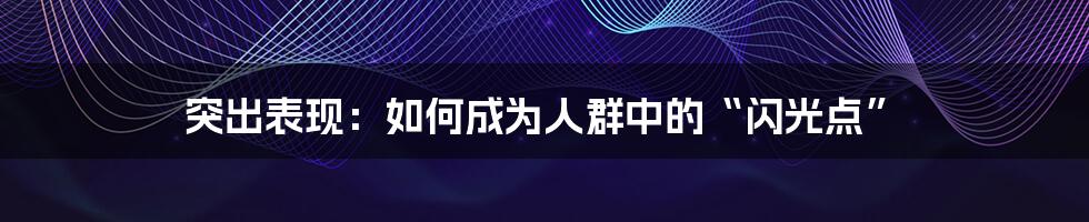 突出表现:如何成为人群中的“闪光点”