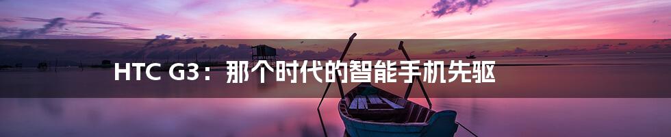 HTC G3:那个时代的智能手机先驱