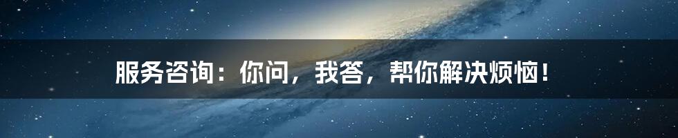 服务咨询:你问,我答,帮你解决烦恼!