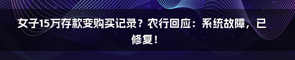 女子15万存款变购买记录？农行回应：系统故障，已修复！