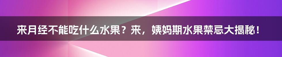 来月经不能吃什么水果？来，姨妈期水果禁忌大揭秘！