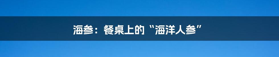 海参:餐桌上的“海洋人参”