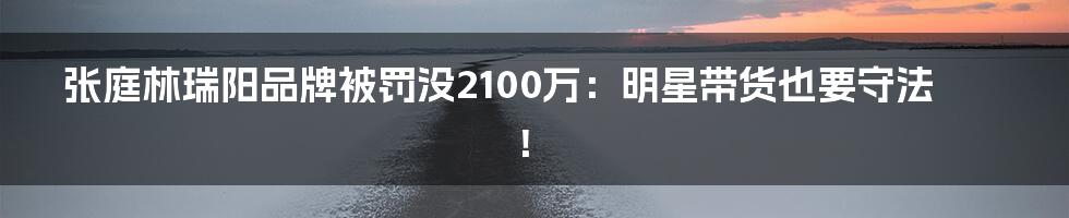 张庭林瑞阳品牌被罚没2100万:明星带货也要守法!