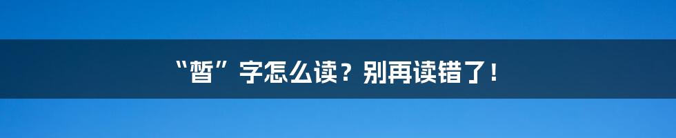 “皙”字怎么读?别再读错了!