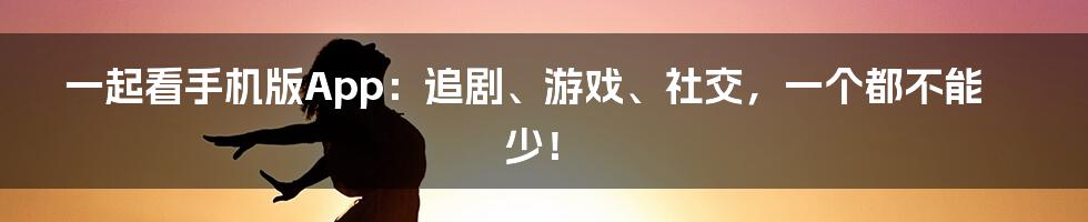 一起看手机版App:追剧、游戏、社交,一个都不能少!
