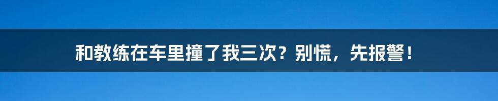 和教练在车里撞了我三次?别慌,先报警!