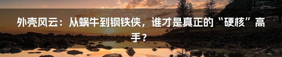 外壳风云:从蜗牛到钢铁侠,谁才是真正的“硬核”高手?