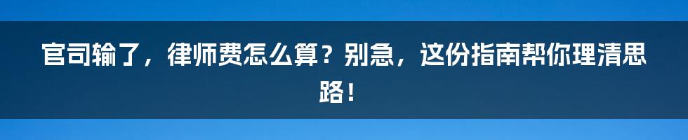 官司输了,律师费怎么算?别急,这份指南帮你理清思路!