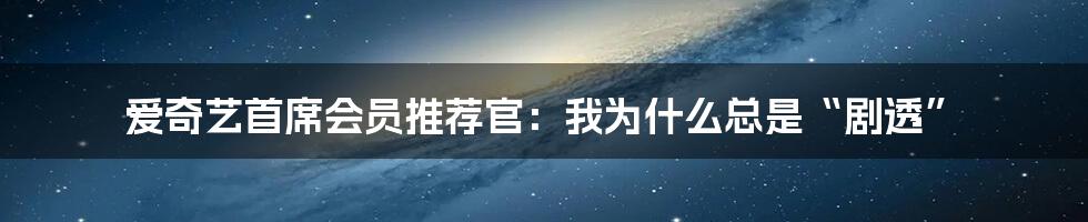 爱奇艺首席会员推荐官:我为什么总是“剧透”
