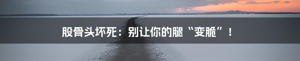 股骨头坏死:别让你的腿“变脆”!