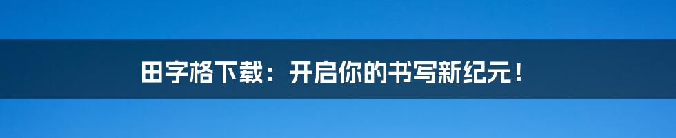 田字格下载：开启你的书写新纪元！