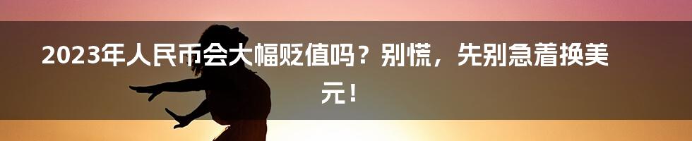 2023年人民币会大幅贬值吗?别慌,先别急着换美元!