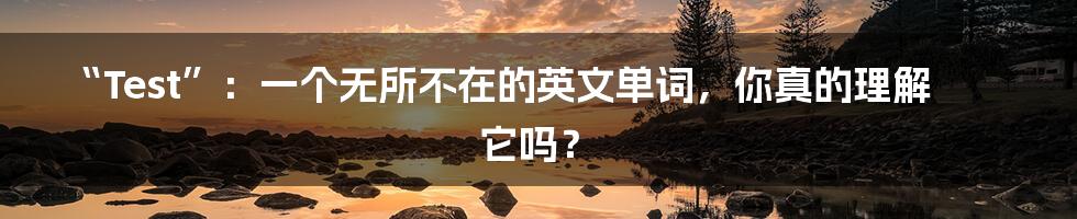 “Test”:一个无所不在的英文单词,你真的理解它吗?