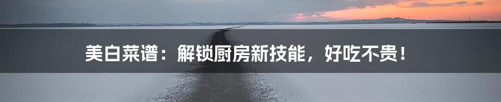 美白菜谱:解锁厨房新技能,好吃不贵!