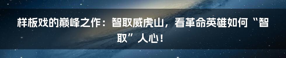 样板戏的巅峰之作：智取威虎山，看革命英雄如何“智取”人心！