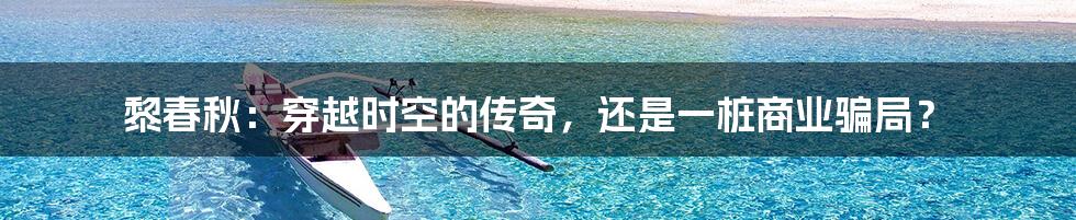 黎春秋:穿越时空的传奇,还是一桩商业骗局?