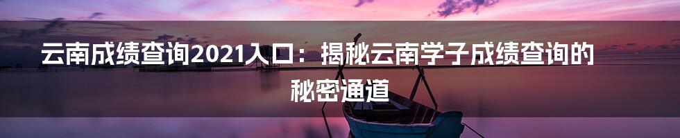 云南成绩查询2021入口:揭秘云南学子成绩查询的秘密通道