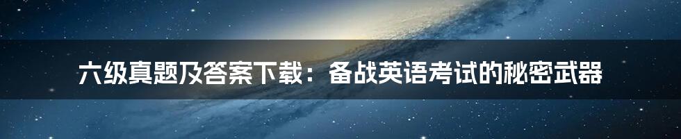 六级真题及答案下载:备战英语考试的秘密武器