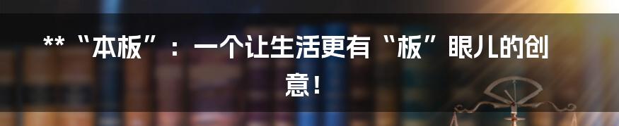 **“本板”:一个让生活更有“板”眼儿的创意!