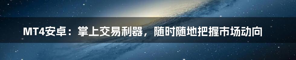 MT4安卓:掌上交易利器,随时随地把握市场动向