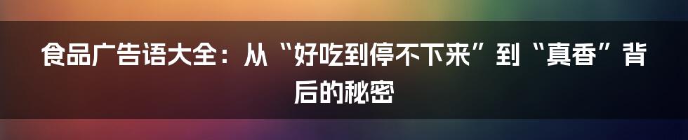 食品广告语大全：从“好吃到停不下来”到“真香”背后的秘密