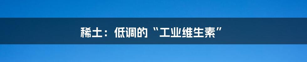 稀土:低调的“工业维生素”