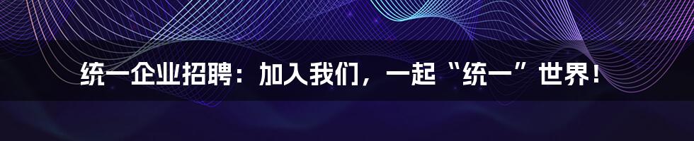 统一企业招聘:加入我们,一起“统一”世界!