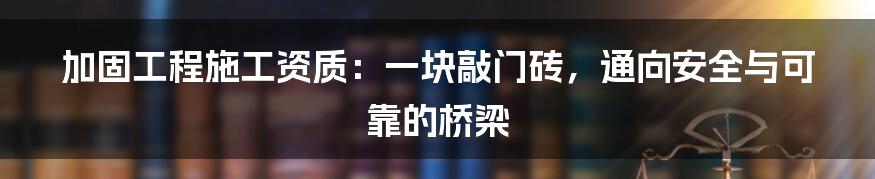 加固工程施工资质:一块敲门砖,通向安全与可靠的桥梁