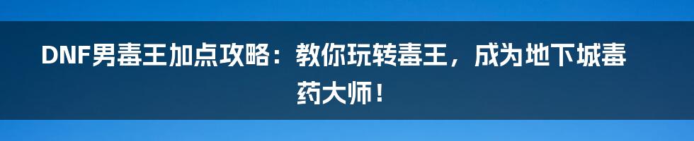 DNF男毒王加点攻略：教你玩转毒王，成为地下城毒药大师！