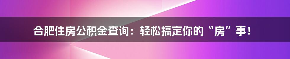 合肥住房公积金查询:轻松搞定你的“房”事!