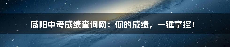咸阳中考成绩查询网:你的成绩,一键掌控!