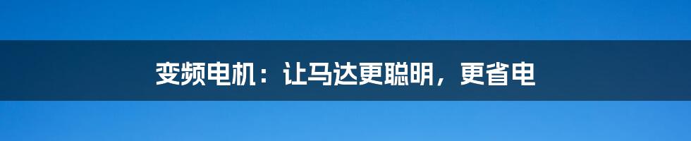 变频电机:让马达更聪明,更省电