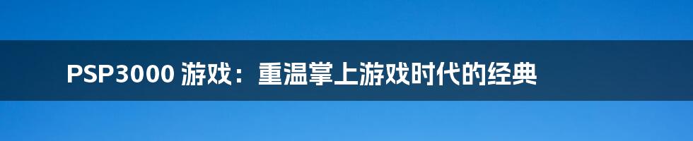 PSP3000 游戏：重温掌上游戏时代的经典