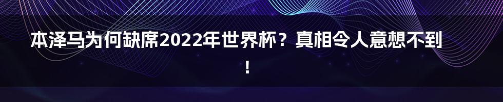 本泽马为何缺席2022年世界杯?真相令人意想不到!